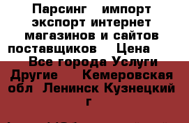 Парсинг , импорт экспорт интернет-магазинов и сайтов поставщиков. › Цена ­ 500 - Все города Услуги » Другие   . Кемеровская обл.,Ленинск-Кузнецкий г.